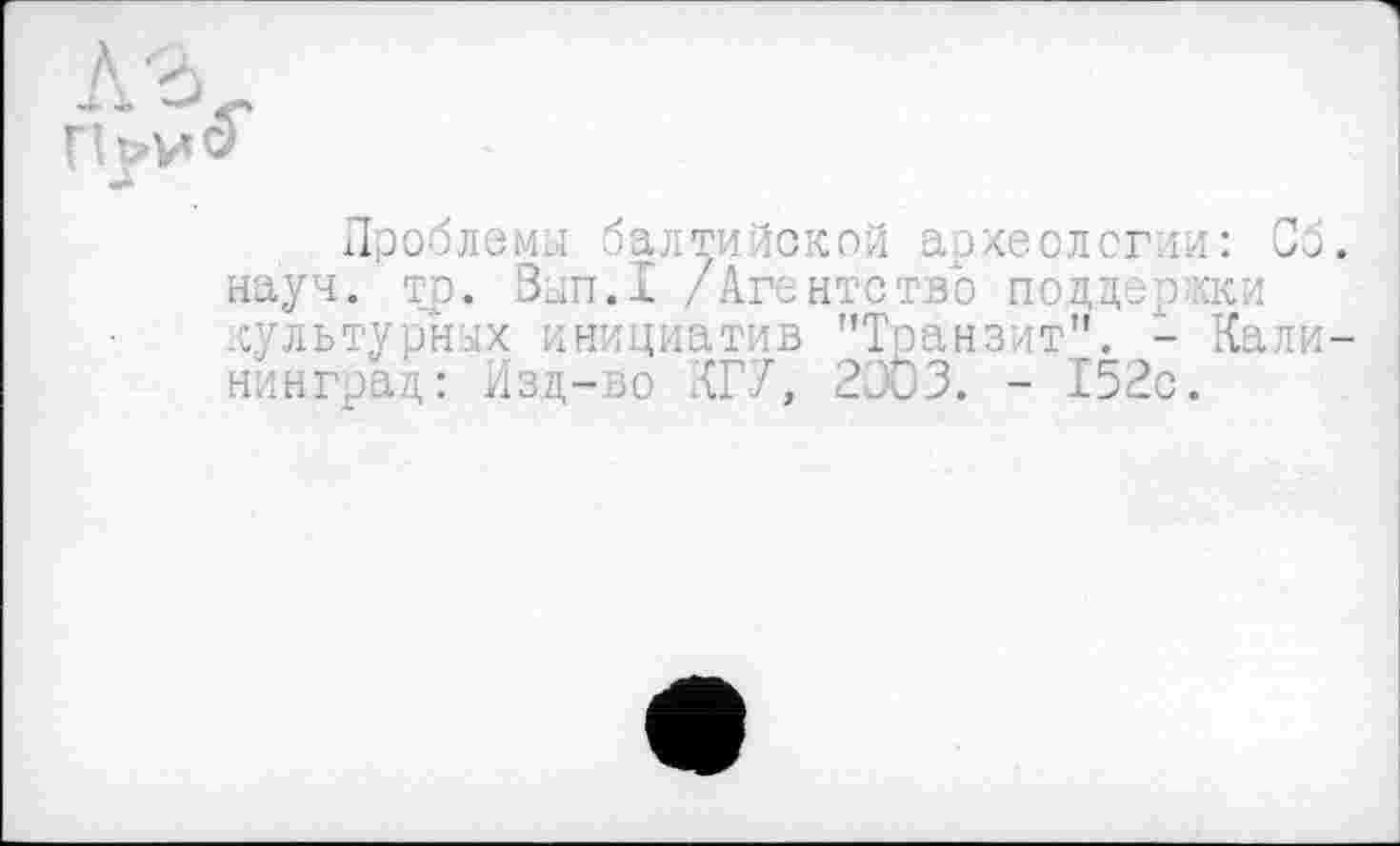 ﻿Проблемы балтийской археологии: Сб науч. тр. Вып.1 /Агентство поддержки культурных инициатив "Транзит". - Кали нинград: Изд-во КГУ, 2Э03. - 152с.